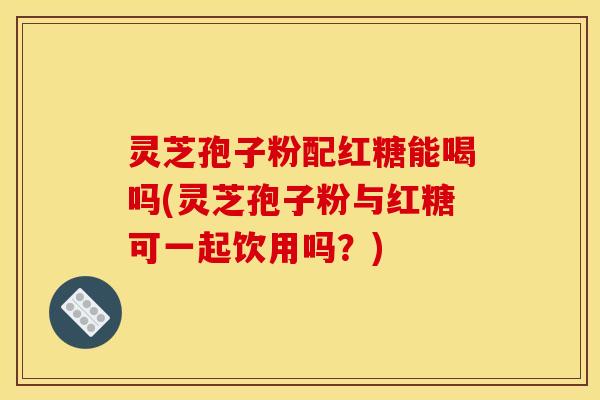 灵芝孢子粉配红糖能喝吗(灵芝孢子粉与红糖可一起饮用吗?) 灵芝孢子粉配红糖能喝吗(灵芝孢子粉与红糖可一起饮用吗?)