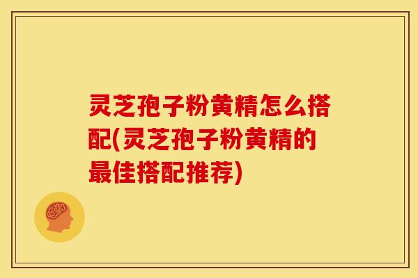 灵芝孢子粉黄精怎么搭配(灵芝孢子粉黄精的佳搭配推荐) 灵芝孢子粉黄精怎么搭配(灵芝孢子粉黄精的佳搭配推荐)