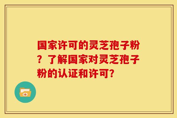 国家许可的灵芝孢子粉？了解国家对灵芝孢子粉的认证和许可？