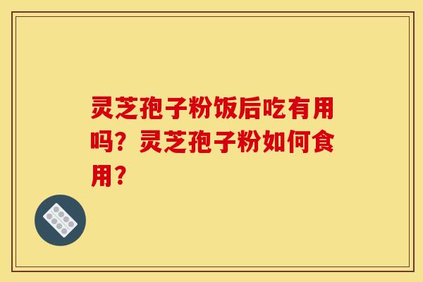 灵芝孢子粉饭后吃有用吗?灵芝孢子粉如何食用? 灵芝孢子粉饭后吃有用吗?灵芝孢子粉如何食用?