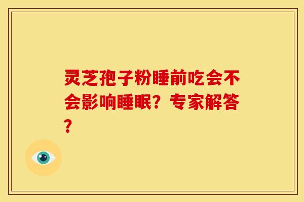 灵芝孢子粉睡前吃会不会影响?专家解答? 灵芝孢子粉睡前吃会不会影响?专家解答?
