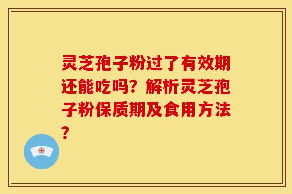 灵芝孢子粉过了有效期还能吃吗?解析灵芝孢子粉保质期及食用方法? 灵芝孢子粉过了有效期还能吃吗?解析灵芝孢子粉保质期及食用方法?