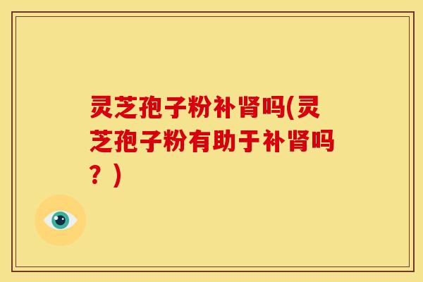 灵芝孢子粉补吗(灵芝孢子粉有助于补吗?) 灵芝孢子粉补吗(灵芝孢子粉有助于补吗?)