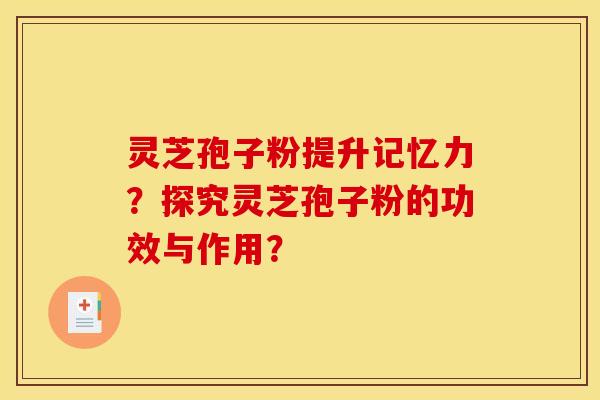 灵芝孢子粉提升记忆力？探究灵芝孢子粉的功效与作用？