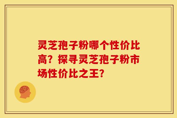 灵芝孢子粉哪个性价比高?探寻灵芝孢子粉市场性价比之王? 灵芝孢子粉哪个性价比高?探寻灵芝孢子粉市场性价比之王?