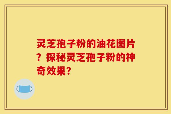 灵芝孢子粉的油花图片?探秘灵芝孢子粉的神奇效果? 灵芝孢子粉的油花图片?探秘灵芝孢子粉的神奇效果?