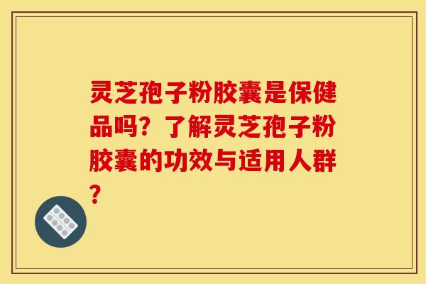 灵芝孢子粉胶囊是保健品吗?了解灵芝孢子粉胶囊的功效与适用人群? 灵芝孢子粉胶囊是保健品吗?了解灵芝孢子粉胶囊的功效与适用人群?