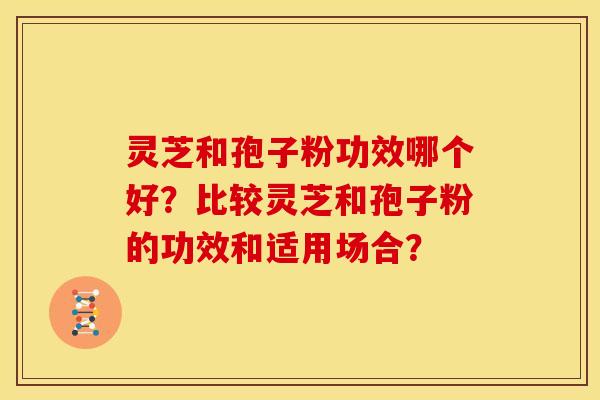 灵芝和孢子粉功效哪个好?比较灵芝和孢子粉的功效和适用场合? 灵芝和孢子粉功效哪个好?比较灵芝和孢子粉的功效和适用场合?