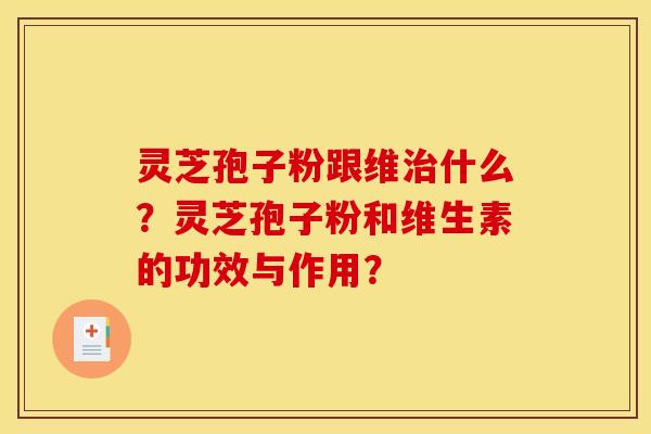 灵芝孢子粉跟维什么?灵芝孢子粉和维生素的功效与作用? 灵芝孢子粉跟维什么?灵芝孢子粉和维生素的功效与作用?