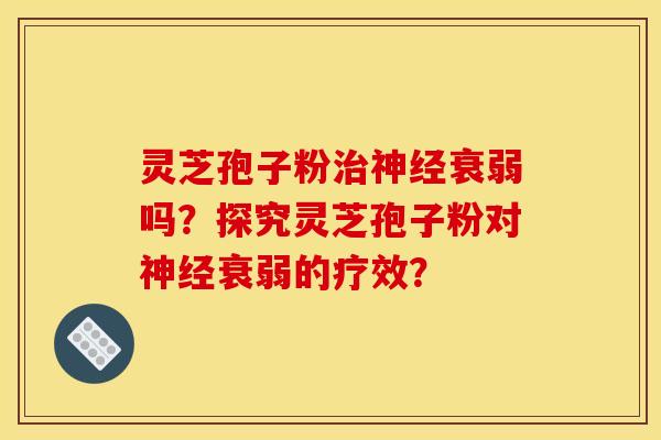 灵芝孢子粉衰弱吗?探究灵芝孢子粉对衰弱的疗效? 灵芝孢子粉衰弱吗?探究灵芝孢子粉对衰弱的疗效?