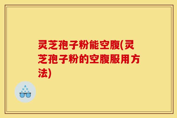 灵芝孢子粉能空腹(灵芝孢子粉的空腹服用方法) 灵芝孢子粉能空腹(灵芝孢子粉的空腹服用方法)