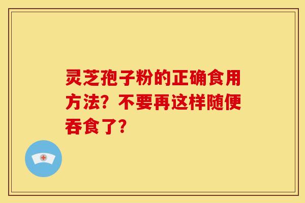 灵芝孢子粉的正确食用方法？不要再这样随便吞食了？