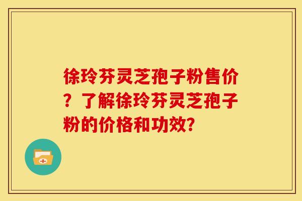 徐玲芬灵芝孢子粉售价?了解徐玲芬灵芝孢子粉的价格和功效? 徐玲芬灵芝孢子粉售价?了解徐玲芬灵芝孢子粉的价格和功效?