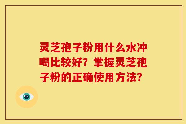 灵芝孢子粉用什么水冲喝比较好?掌握灵芝孢子粉的正确使用方法? 灵芝孢子粉用什么水冲喝比较好?掌握灵芝孢子粉的正确使用方法?