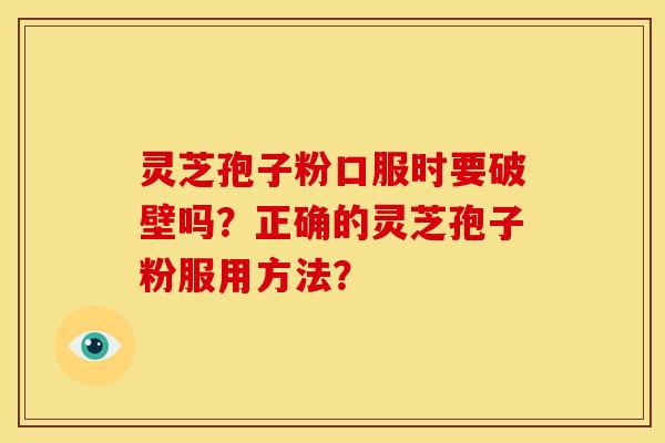 灵芝孢子粉口服时要破壁吗?正确的灵芝孢子粉服用方法? 灵芝孢子粉口服时要破壁吗?正确的灵芝孢子粉服用方法?