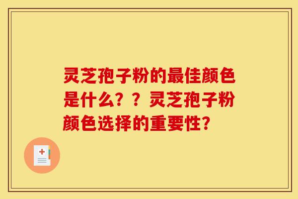 灵芝孢子粉的佳颜色是什么??灵芝孢子粉颜色选择的重要性? 灵芝孢子粉的佳颜色是什么??灵芝孢子粉颜色选择的重要性?