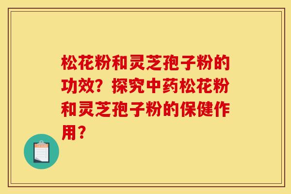 松花粉和灵芝孢子粉的功效?探究松花粉和灵芝孢子粉的保健作用? 松花粉和灵芝孢子粉的功效?探究松花粉和灵芝孢子粉的保健作用?