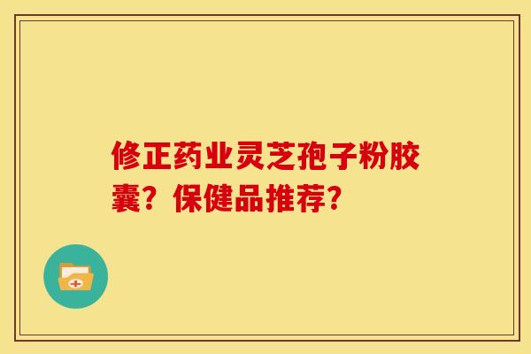 修正药业灵芝孢子粉胶囊?保健品推荐? 修正药业灵芝孢子粉胶囊?保健品推荐?