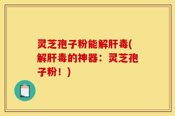 灵芝孢子粉能(的神器：灵芝孢子粉！)