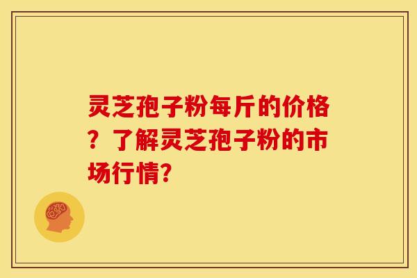 灵芝孢子粉每斤的价格?了解灵芝孢子粉的市场行情? 灵芝孢子粉每斤的价格?了解灵芝孢子粉的市场行情?