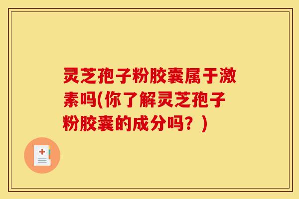 灵芝孢子粉胶囊属于激素吗(你了解灵芝孢子粉胶囊的成分吗?) 灵芝孢子粉胶囊属于激素吗(你了解灵芝孢子粉胶囊的成分吗?)