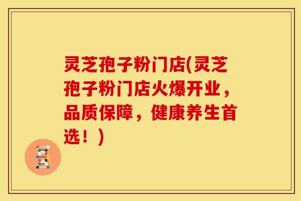 灵芝孢子粉门店(灵芝孢子粉门店火爆开业,品质保障,健康养生首选!) 灵芝孢子粉门店(灵芝孢子粉门店火爆开业,品质保障,健康养生首选!)