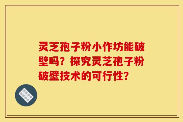 灵芝孢子粉小作坊能破壁吗?探究灵芝孢子粉破壁技术的可行性? 灵芝孢子粉小作坊能破壁吗?探究灵芝孢子粉破壁技术的可行性?