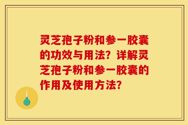 灵芝孢子粉和参一胶囊的功效与用法？详解灵芝孢子粉和参一胶囊的作用及使用方法？