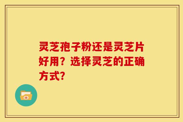 灵芝孢子粉还是灵芝片好用?选择灵芝的正确方式? 灵芝孢子粉还是灵芝片好用?选择灵芝的正确方式?