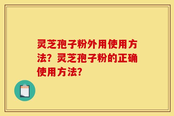 灵芝孢子粉外用使用方法？灵芝孢子粉的正确使用方法？