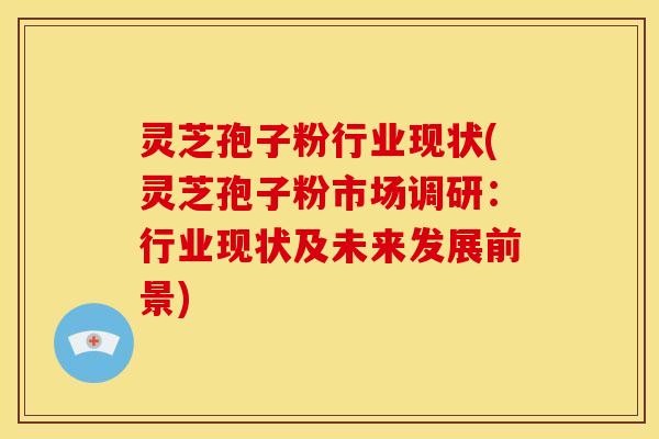 灵芝孢子粉行业现状(灵芝孢子粉市场调研:行业现状及未来发展前景) 灵芝孢子粉行业现状(灵芝孢子粉市场调研:行业现状及未来发展前景)
