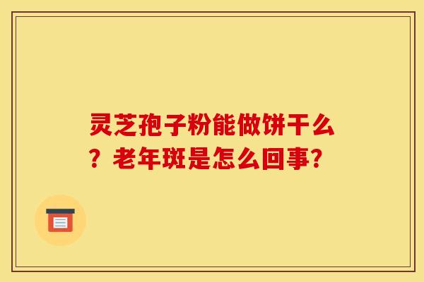 灵芝孢子粉能做饼干么？老年斑是怎么回事？