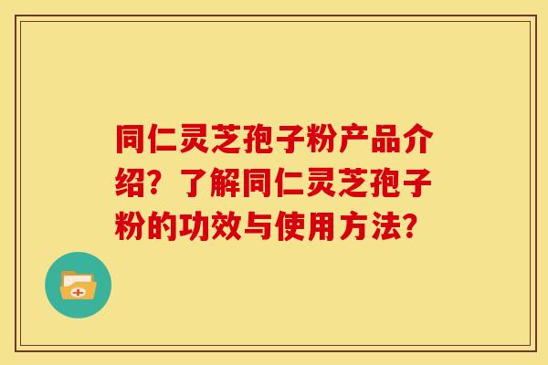 同仁灵芝孢子粉产品介绍?了解同仁灵芝孢子粉的功效与使用方法? 同仁灵芝孢子粉产品介绍?了解同仁灵芝孢子粉的功效与使用方法?