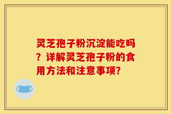 灵芝孢子粉沉淀能吃吗?详解灵芝孢子粉的食用方法和注意事项? 灵芝孢子粉沉淀能吃吗?详解灵芝孢子粉的食用方法和注意事项?