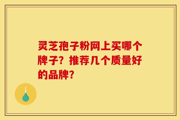 灵芝孢子粉网上买哪个牌子?推荐几个质量好的品牌? 灵芝孢子粉网上买哪个牌子?推荐几个质量好的品牌?