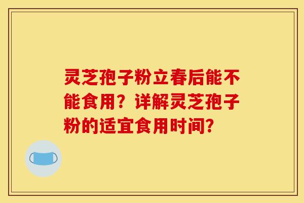 灵芝孢子粉立春后能不能食用?详解灵芝孢子粉的适宜食用时间? 灵芝孢子粉立春后能不能食用?详解灵芝孢子粉的适宜食用时间?