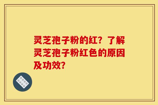 灵芝孢子粉的红?了解灵芝孢子粉红色的原因及功效? 灵芝孢子粉的红?了解灵芝孢子粉红色的原因及功效?