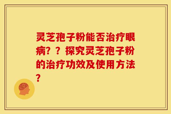 灵芝孢子粉能否眼??探究灵芝孢子粉的功效及使用方法? 灵芝孢子粉能否眼??探究灵芝孢子粉的功效及使用方法?