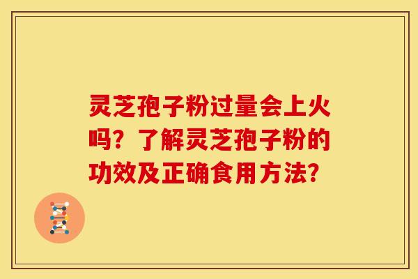 灵芝孢子粉过量会上火吗？了解灵芝孢子粉的功效及正确食用方法？