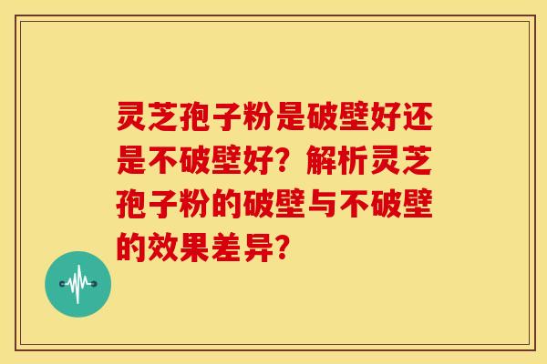 灵芝孢子粉是破壁好还是不破壁好?解析灵芝孢子粉的破壁与不破壁的效果差异? 灵芝孢子粉是破壁好还是不破壁好?解析灵芝孢子粉的破壁与不破壁的效果差异?