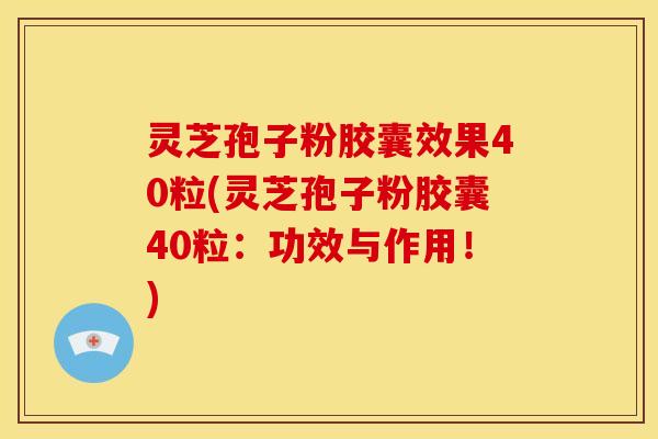 灵芝孢子粉胶囊效果40粒(灵芝孢子粉胶囊40粒:功效与作用!) 灵芝孢子粉胶囊效果40粒(灵芝孢子粉胶囊40粒:功效与作用!)