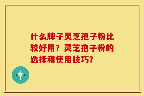 什么牌子灵芝孢子粉比较好用?灵芝孢子粉的选择和使用技巧? 什么牌子灵芝孢子粉比较好用?灵芝孢子粉的选择和使用技巧?