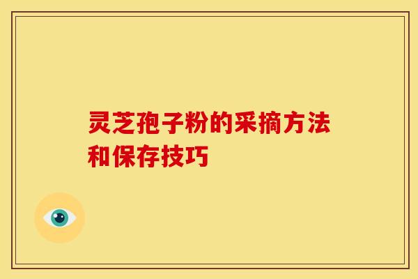 灵芝孢子粉的采摘方法和保存技巧 灵芝孢子粉的采摘方法和保存技巧