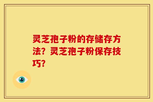 灵芝孢子粉的存储存方法？灵芝孢子粉保存技巧？
