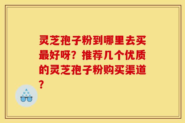 灵芝孢子粉到哪里去买好呀？推荐几个优质的灵芝孢子粉购买渠道？