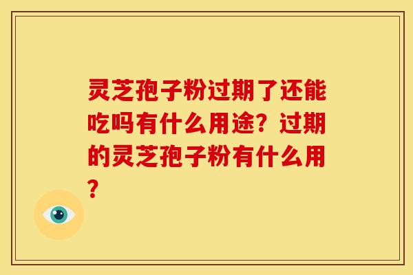 灵芝孢子粉过期了还能吃吗有什么用途？过期的灵芝孢子粉有什么用？