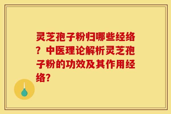 灵芝孢子粉归哪些经络?中医理论解析灵芝孢子粉的功效及其作用经络? 灵芝孢子粉归哪些经络?中医理论解析灵芝孢子粉的功效及其作用经络?