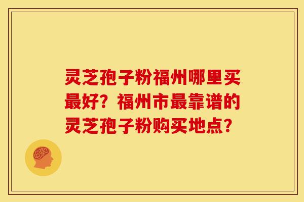 灵芝孢子粉福州哪里买好？福州市靠谱的灵芝孢子粉购买地点？