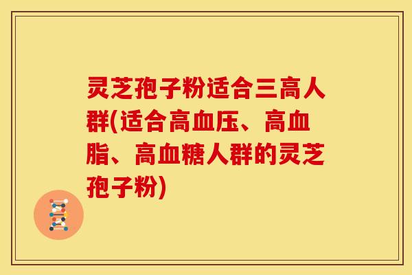 灵芝孢子粉适合人群(适合高、高、高人群的灵芝孢子粉)