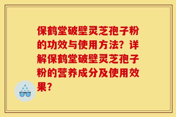 保鹤堂破壁灵芝孢子粉的功效与使用方法?详解保鹤堂破壁灵芝孢子粉的营养成分及使用效果? 保鹤堂破壁灵芝孢子粉的功效与使用方法?详解保鹤堂破壁灵芝孢子粉的营养成分及使用效果?